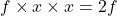 f \times x \times x = 2f